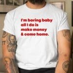 I'm Boring Baby, All I Do Is Make Money And Come Home T-shirt